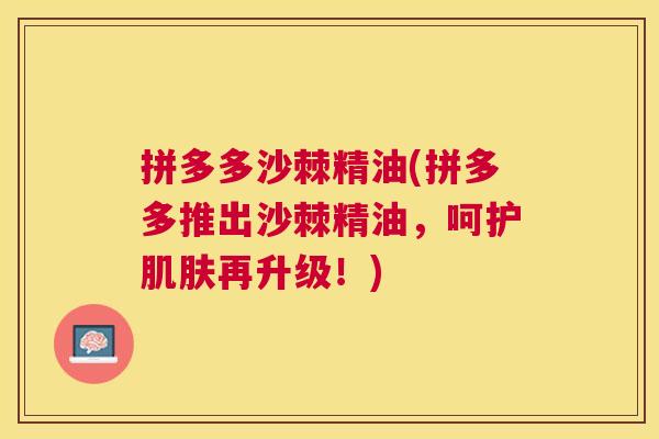 拼多多沙棘精油(拼多多推出沙棘精油，呵护肌肤再升级！)