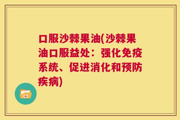 口服沙棘果油(沙棘果油口服益处：强化免疫系统、促进消化和预防疾病)
