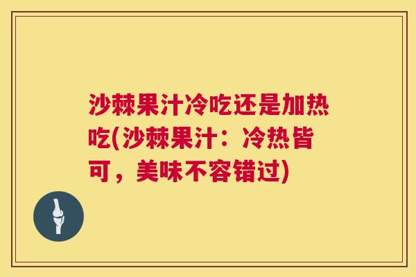 沙棘果汁冷吃还是加热吃(沙棘果汁：冷热皆可，美味不容错过)