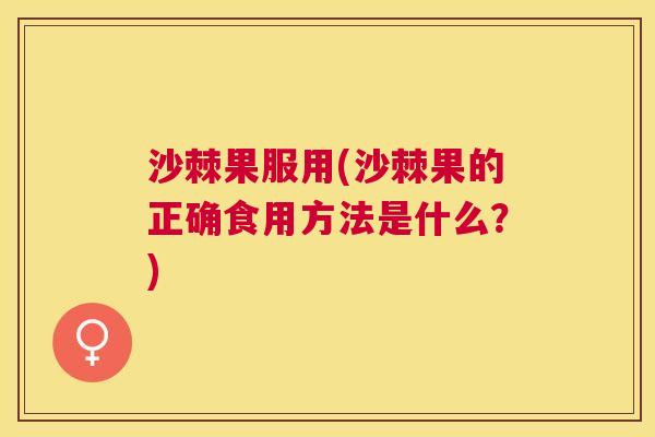 沙棘果服用(沙棘果的正确食用方法是什么？)
