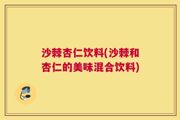 沙棘杏仁饮料(沙棘和杏仁的美味混合饮料)
