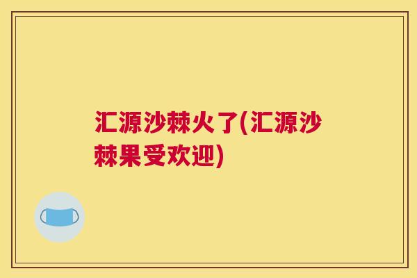 汇源沙棘火了(汇源沙棘果受欢迎)