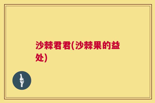 沙棘君君(沙棘果的益处)