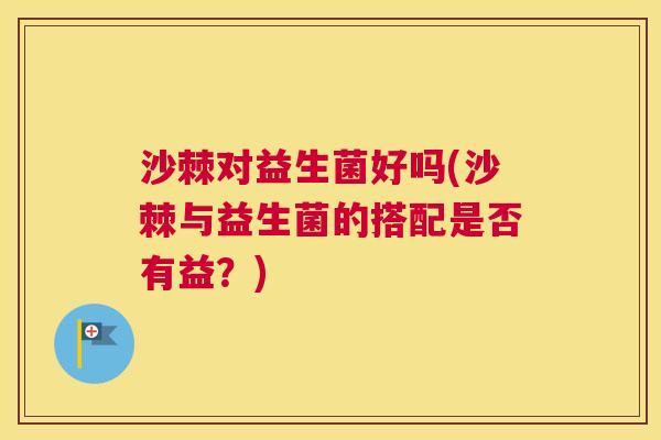沙棘对益生菌好吗(沙棘与益生菌的搭配是否有益？)