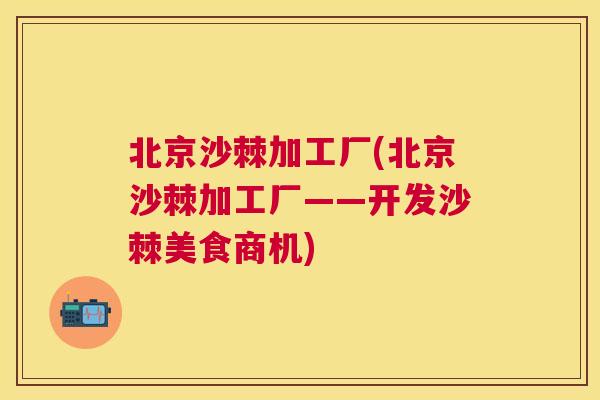 北京沙棘加工厂(北京沙棘加工厂——开发沙棘美食商机)
