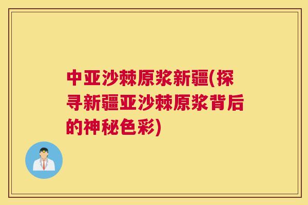 中亚沙棘原浆新疆(探寻新疆亚沙棘原浆背后的神秘色彩)