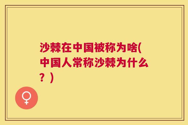沙棘在中国被称为啥(中国人常称沙棘为什么？)