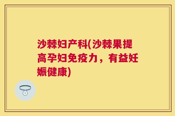 沙棘妇产科(沙棘果提高孕妇免疫力，有益妊娠健康)