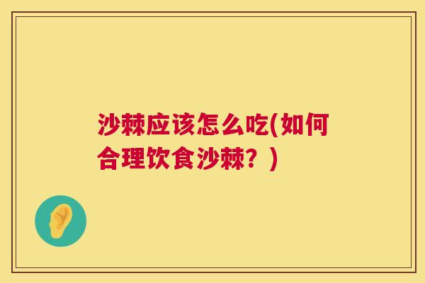 沙棘应该怎么吃(如何合理饮食沙棘？)