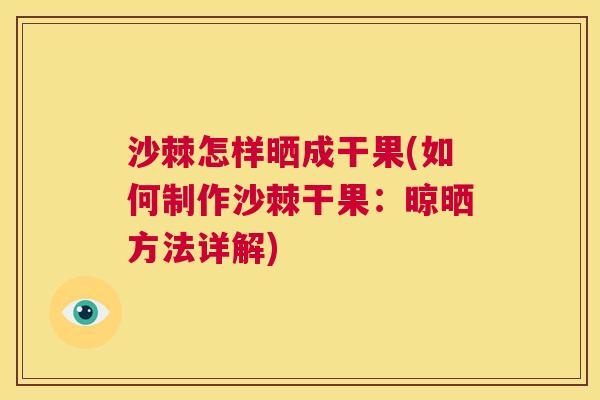 沙棘怎样晒成干果(如何制作沙棘干果：晾晒方法详解)