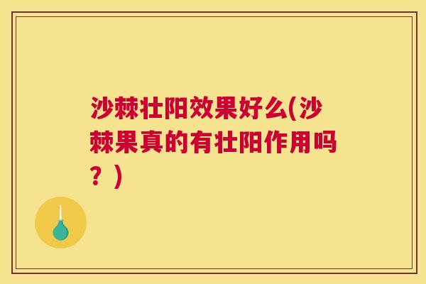沙棘壮阳效果好么(沙棘果真的有壮阳作用吗？)