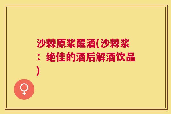 沙棘原浆醒酒(沙棘浆：绝佳的酒后解酒饮品)