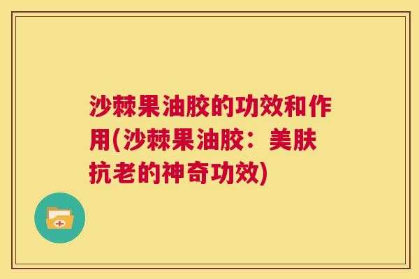 沙棘果油胶的功效和作用(沙棘果油胶：美肤抗老的神奇功效)