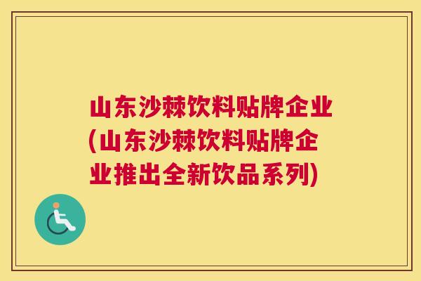 山东沙棘饮料贴牌企业(山东沙棘饮料贴牌企业推出全新饮品系列)