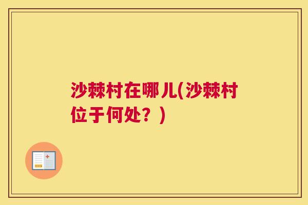 沙棘村在哪儿(沙棘村位于何处？)