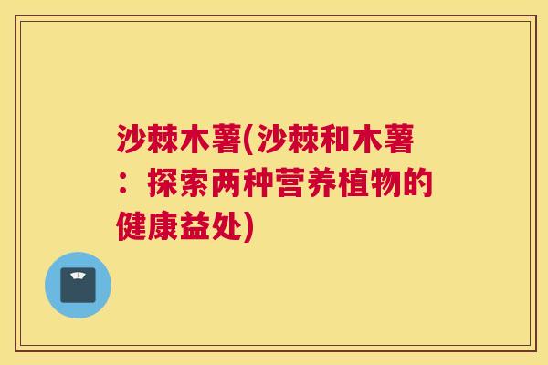 沙棘木薯(沙棘和木薯：探索两种营养植物的健康益处)