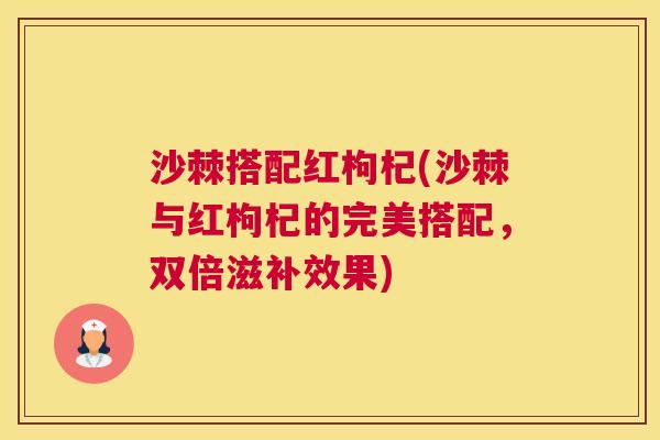 沙棘搭配红枸杞(沙棘与红枸杞的完美搭配，双倍滋补效果)