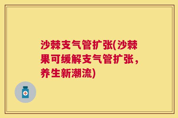 沙棘支气管扩张(沙棘果可缓解支气管扩张，养生新潮流)