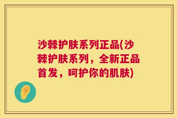 沙棘护肤系列正品(沙棘护肤系列，全新正品首发，呵护你的肌肤)