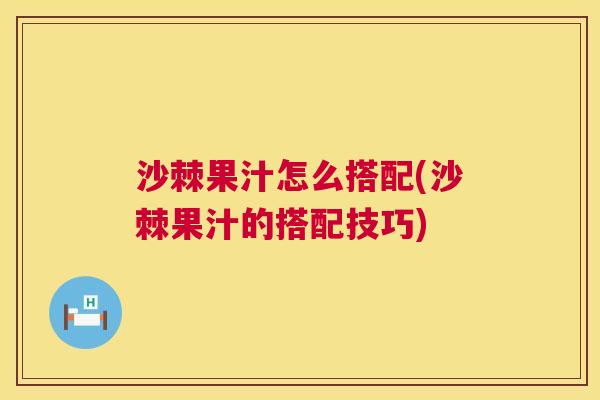 沙棘果汁怎么搭配(沙棘果汁的搭配技巧)
