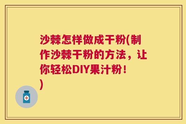 沙棘怎样做成干粉(制作沙棘干粉的方法，让你轻松DIY果汁粉！)