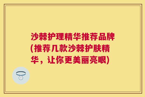 沙棘护理精华推荐品牌(推荐几款沙棘护肤精华，让你更美丽亮眼)