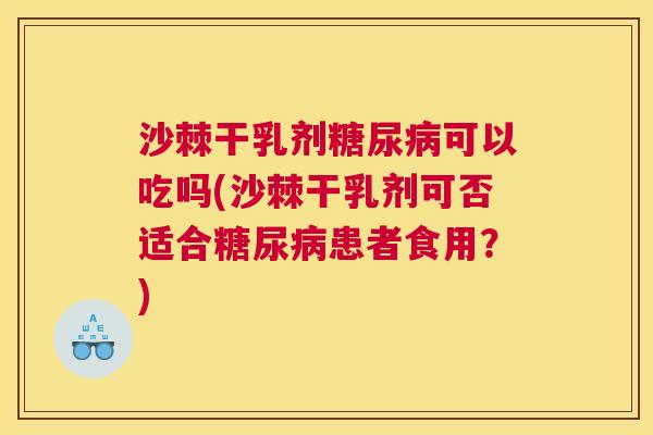 沙棘干乳剂糖尿病可以吃吗(沙棘干乳剂可否适合糖尿病患者食用？)