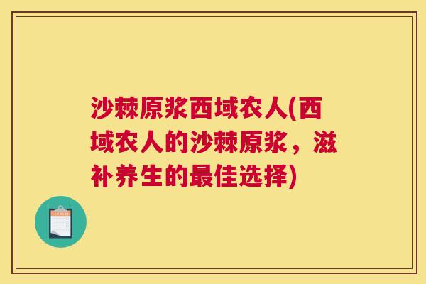 沙棘原浆西域农人(西域农人的沙棘原浆，滋补养生的最佳选择)