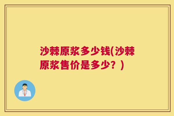 沙棘原浆多少钱(沙棘原浆售价是多少？)