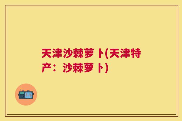天津沙棘萝卜(天津特产：沙棘萝卜)