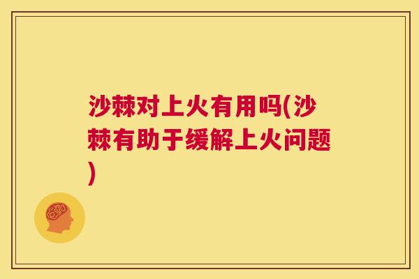 沙棘对上火有用吗(沙棘有助于缓解上火问题)