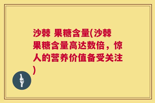 沙棘 果糖含量(沙棘果糖含量高达数倍，惊人的营养价值备受关注)
