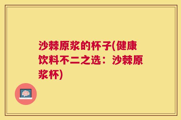 沙棘原浆的杯子(健康饮料不二之选：沙棘原浆杯)