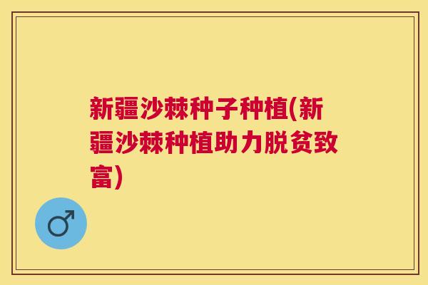 新疆沙棘种子种植(新疆沙棘种植助力脱贫致富)
