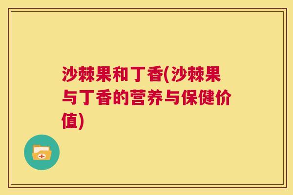 沙棘果和丁香(沙棘果与丁香的营养与保健价值) 沙棘果和丁香(沙棘果与丁香的营养与保健价值)