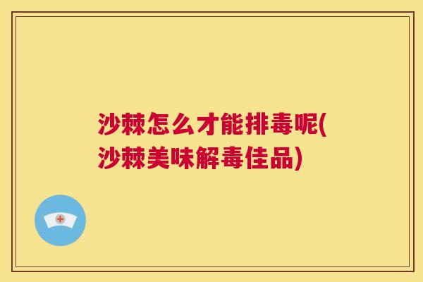 沙棘怎么才能排毒呢(沙棘美味解毒佳品)