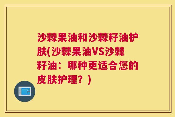沙棘果油和沙棘籽油护肤(沙棘果油VS沙棘籽油：哪种更适合您的皮肤护理？)