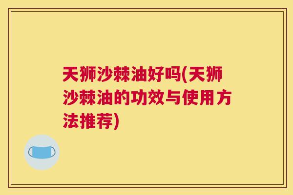 天狮沙棘油好吗(天狮沙棘油的功效与使用方法推荐)