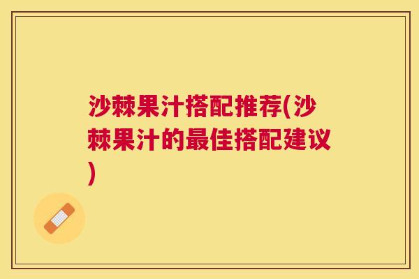 沙棘果汁搭配推荐(沙棘果汁的最佳搭配建议)