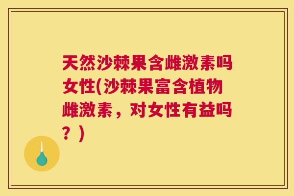 天然沙棘果含雌激素吗女性(沙棘果富含植物雌激素，对女性有益吗？)