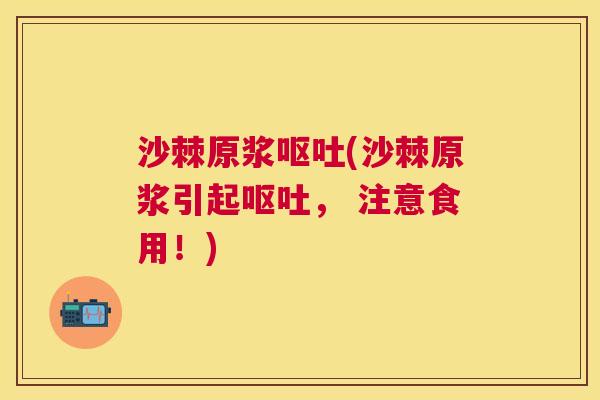 沙棘原浆呕吐(沙棘原浆引起呕吐， 注意食用！)
