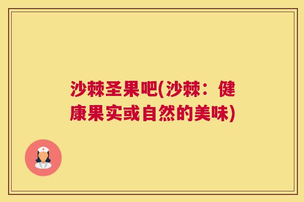 沙棘圣果吧(沙棘：健康果实或自然的美味)