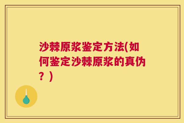 沙棘原浆鉴定方法(如何鉴定沙棘原浆的真伪？)