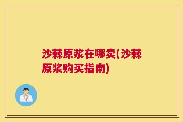 沙棘原浆在哪卖(沙棘原浆购买指南)