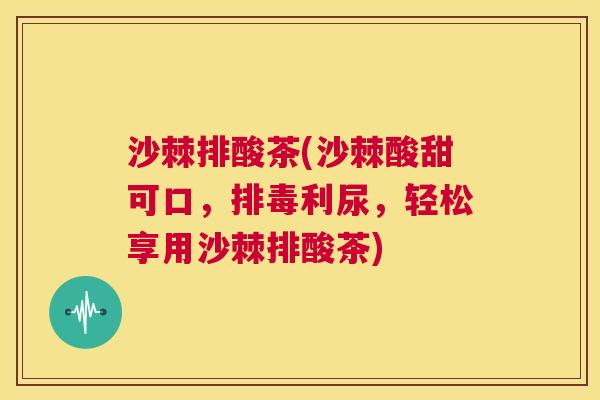 沙棘排酸茶(沙棘酸甜可口，排毒利尿，轻松享用沙棘排酸茶)