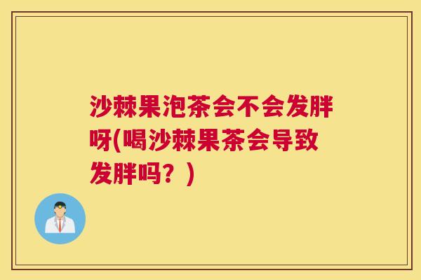 沙棘果泡茶会不会发胖呀(喝沙棘果茶会导致发胖吗？)
