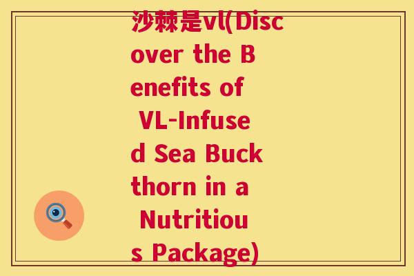 沙棘是vl(Discover the Benefits of VL-Infused Sea Buckthorn in a Nutritious Package)