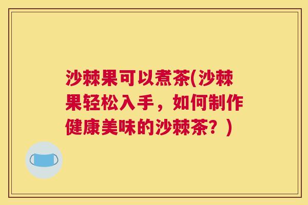 沙棘果可以煮茶(沙棘果轻松入手，如何制作健康美味的沙棘茶？)