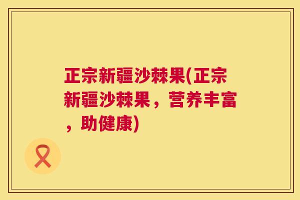 正宗新疆沙棘果(正宗新疆沙棘果，营养丰富，助健康)