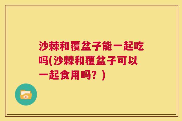 沙棘和覆盆子能一起吃吗(沙棘和覆盆子可以一起食用吗？)